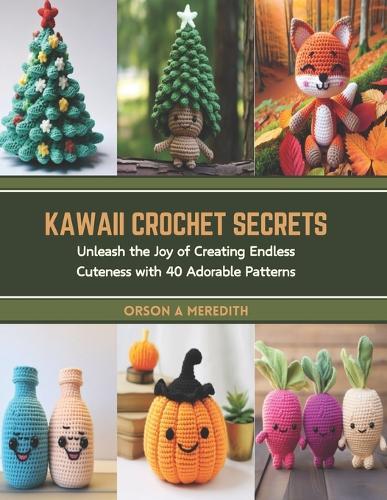 Kawaii Crochet Secrets: Unleash the Joy of Creating Endless Cuteness with 40 Adorable Patterns