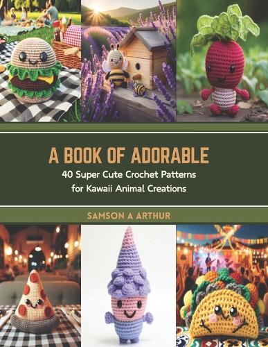 A Book of Adorable: 40 Super Cute Crochet Patterns for Kawaii Animal Creations