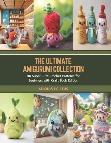 The Ultimate Amigurumi Collection: 40 Super Cute Crochet Patterns for Beginners with Craft Book Edition