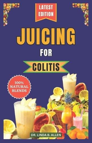 Juicing for Colitis: 40 Essential and Easy-to-Make Nutrient-Rich Juice Blends for Crohn's, IBD, and Ulcerative Colitis Disease Management