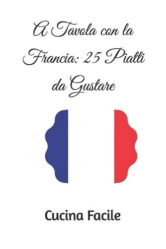 A Tavola con la Francia: 25 Piatti da Gustare
