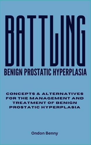 Battling Benign Prostatic Hyperplasia: Concepts & Alternatives For The Management And Treatment Of Benign Prostatic Hyperplasia