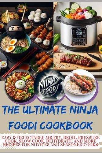 The Ultimate Ninja Foodi Cookbook: Easy & Delectable Air Fry, Broil, Pressure Cook, Slow Cook, Dehydrate, and More Recipes for Novices and Seasoned Cooks