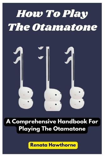 How To Play The Otamatone: A Comprehensive Handbook For Playing The Otamatone