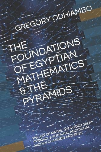 The Foundations of Egyptian Mathematics & the Pyramids: The Art of Maths, the 8-Sided Great Pyramid, & Potential Additional Hidden Chambers and Sides.
