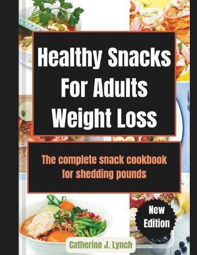 Healthy Snacks For Adults Weight Loss: The complete snack cookbook for shedding pounds