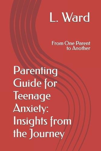 Parenting Guide for Teenage Anxiety: Insights from the Journey: From One Parent to Another