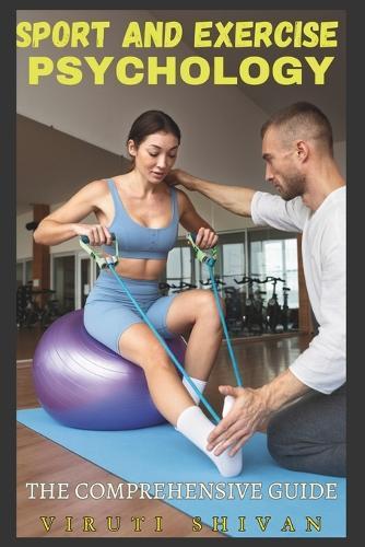 Sport and Exercise Psychology - The Comprehensive Guide: Unlocking Mental Strength, Performance, and Well-being in Athletics
