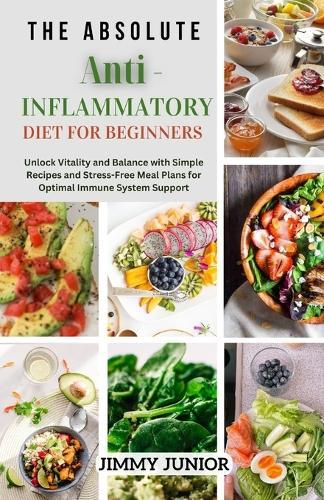The Absolute Anti-Inflammatory Diet for Beginners: Unlock Vitality and Balance with Simple Recipes and Stress-Free Meal Plans for Optimal Immune System Support.