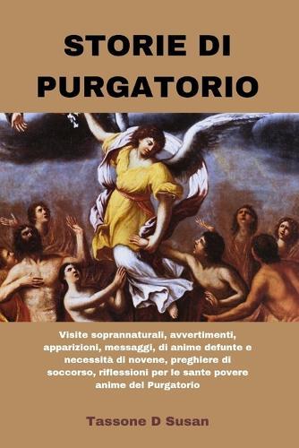Storie Di Purgatorio: Visite soprannaturali, avvertimenti, apparizioni, messaggi, di anime defunte e necessità di novene, preghiere di soccorso, riflessioni per le sante povere anime del Purgatorio