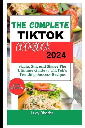 The Complete TikTok Cookbook 2024: Sizzle, Stir, and Share: The Ultimate Guide to TikTok's Trending Success Recipes