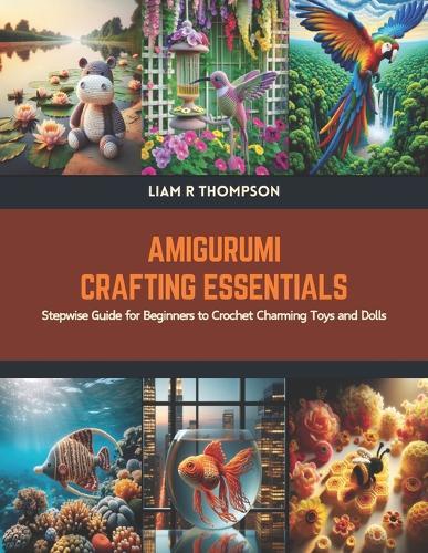 Amigurumi Crafting Essentials: Stepwise Guide for Beginners to Crochet Charming Toys and Dolls