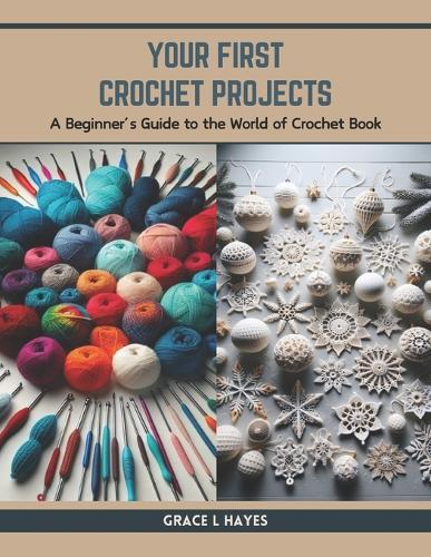Your First Crochet Projects: A Beginner's Guide to the World of Crochet Book