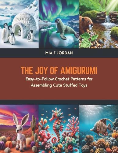 The Joy of Amigurumi: Easy-to-Follow Crochet Patterns for Assembling Cute Stuffed Toys