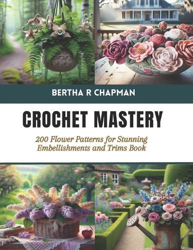Crochet Mastery: 200 Flower Patterns for Stunning Embellishments and Trims Book