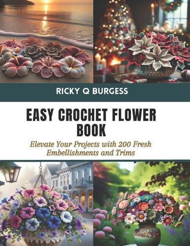 Easy Crochet Flower Book: Elevate Your Projects with 200 Fresh Embellishments and Trims