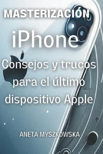 DOMINANDO el iPhone: Consejos y Trucos para el Último Dispositivo de Apple: Maximiza el Potencial de Tu Smartphone: Guía de Usuario Esencial con Consejos Expertos para Aprovechar al Máximo las Caracte