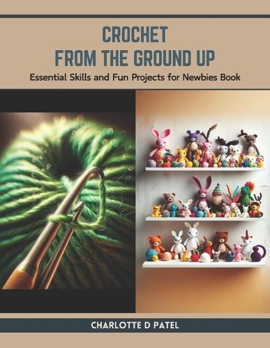 Crochet from the Ground Up: Essential Skills and Fun Projects for Newbies Book