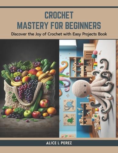 Crochet Mastery for Beginners: Discover the Joy of Crochet with Easy Projects Book