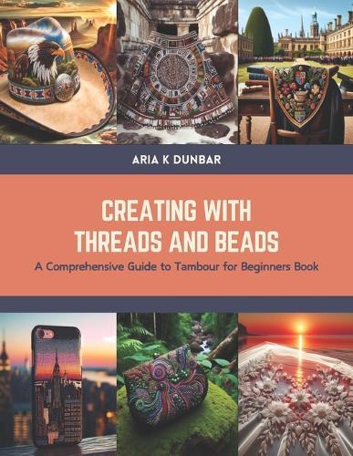 Creating with Threads and Beads: A Comprehensive Guide to Tambour for Beginners Book