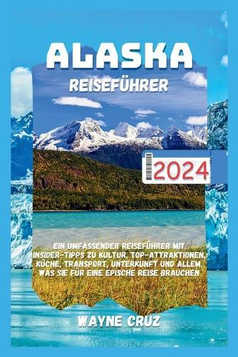 Alaska Reisef�hrer 2024: Ein umfassender Reisef�hrer mit Insider-Tipps zu Kultur, Top-Attraktionen, K�che, Transport, Unterkunft und allem, was Sie f�r eine epische Reise brauchen