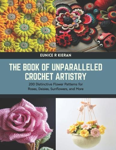 The Book of Unparalleled Crochet Artistry: 200 Distinctive Flower Patterns for Roses, Daisies, Sunflowers, and More