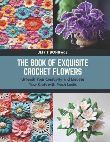 The Book of Exquisite Crochet Flowers: Unleash Your Creativity and Elevate Your Craft with Fresh Looks
