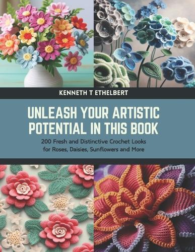 Unleash Your Artistic Potential in this Book: 200 Fresh and Distinctive Crochet Looks for Roses, Daisies, Sunflowers and More