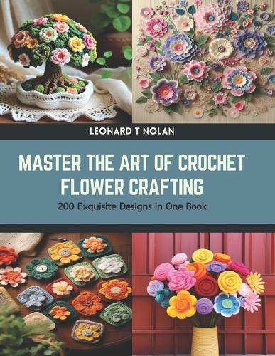 Master the Art of Crochet Flower Crafting: 200 Exquisite Designs in One Book