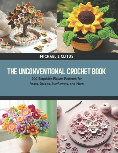 The Unconventional Crochet Book: 200 Exquisite Flower Patterns for Roses, Daisies, Sunflowers, and More