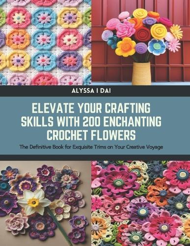 Elevate Your Crafting Skills with 200 Enchanting Crochet Flowers: The Definitive Book for Exquisite Trims on Your Creative Voyage