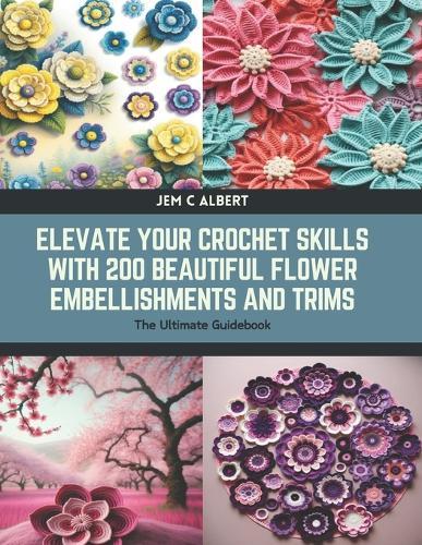 Elevate Your Crochet Skills with 200 Beautiful Flower Embellishments and Trims: The Ultimate Guidebook