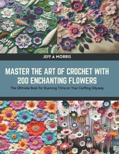 Master the Art of Crochet with 200 Enchanting Flowers: The Ultimate Book for Stunning Trims on Your Crafting Odyssey
