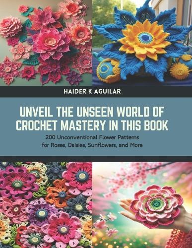 Unveil the Unseen World of Crochet Mastery in this Book: 200 Unconventional Flower Patterns for Roses, Daisies, Sunflowers, and More
