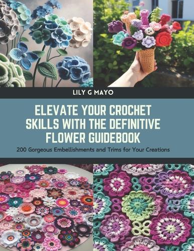 Elevate Your Crochet Skills with the Definitive Flower Guidebook: 200 Gorgeous Embellishments and Trims for Your Creations