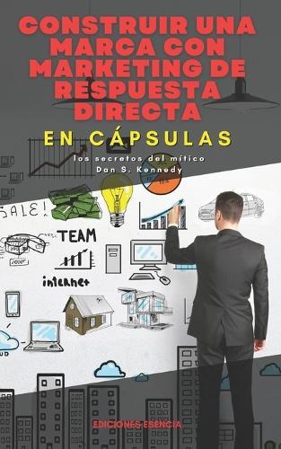 Construir una marca con marketing de respuesta directa, En Cápsulas: los secretos del mítico Dan S. Kennedy