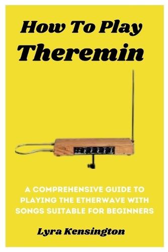 How To Play Theremin: A Comprehensive Guide To Playing The Etherwave With Songs Suitable For Beginners