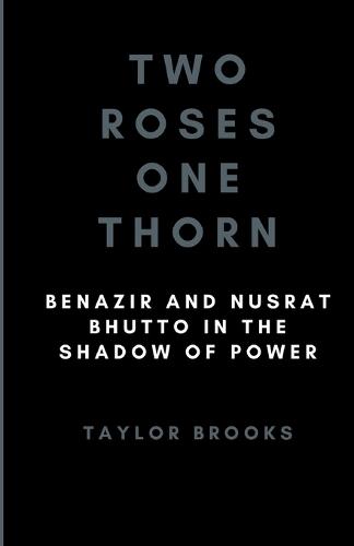 Two Roses One Thorn: Benazir and Nusrat Bhutto in the Shadow of Power