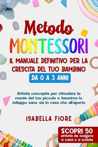 Metodo Montessori: Il manuale definitivo per la crescita del tuo bambino da 0 a 3 anni: Attività concepite per stimolare la mente e favorire lo sviluppo sano a casa e all'aperto