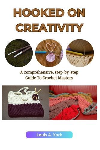 Hooked on Creativity: A Comprehensive, Step-by-Step Guide to Crochet Mastery
