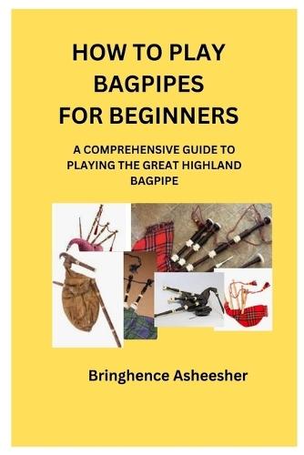 How to Play Bagpipes for Beginners: A Comprehensive Guide to Playing the Great Highland Bagpipe