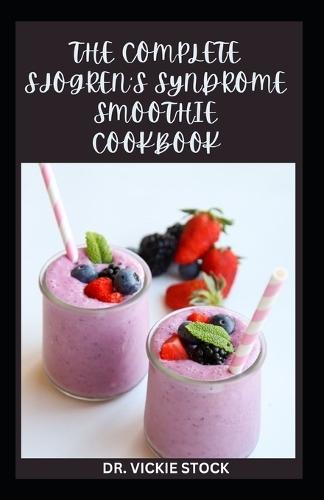 The Complete Sjogren's Syndrome Smoothie Cookbook: Delicious and Healthy Fruits Blends Recipes for Prevention and Management