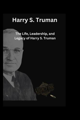 Harry S. Truman: The Life, Leadership, and Legacy of Harry S. Truman