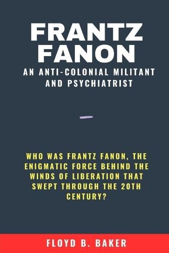 Frantz Fanon An Anti-Colonial Militant and Psychiatrist: Who was Frantz Fanon, the enigmatic force behind the winds of liberation that swept through the 20th century?