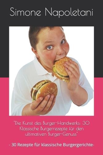 """Die Kunst des Burger-Handwerks": "30 Klassische Burgerrezepte f�r den ultimativen Burger-Genuss"" - 30 Rezepte f�r klassische Burgergerichte-"