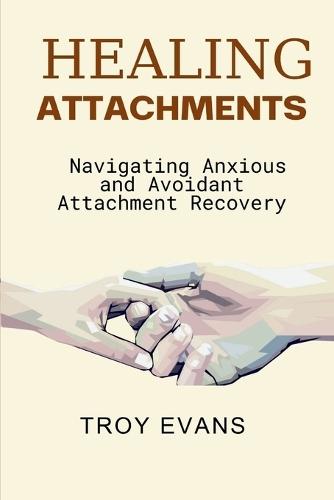 Healing Attachments: Navigating Anxious and Avoidant Attachment Recovery : Unlocking Emotional Resilience and Understanding Attachment Styles for Lasting Connection