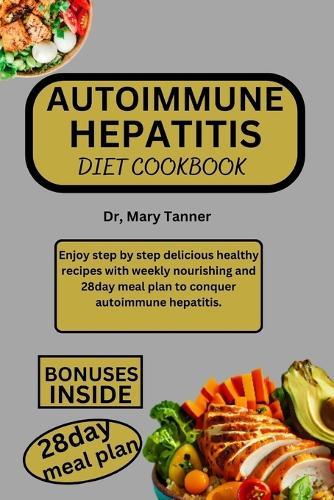 Autoimmune Hepatitis Diet Cookbook: Enjoy step by step delicious healthy recipes with weekly nourishing and 28day meal plan to conquer autoimmune hepatitis