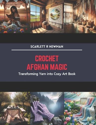 Crochet Afghan Magic: Transforming Yarn into Cozy Art Book