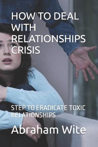How to Deal with Relationships Crisis: Step to Eradicate Toxic Relationships