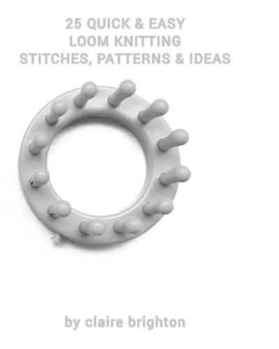 25 Quick & Easy Loom Knitting Stitches, Patterns & Ideas: by claire brighton